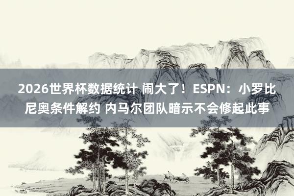 2026世界杯数据统计 闹大了！ESPN：小罗比尼奥条件解约 内马尔团队暗示不会修起此事