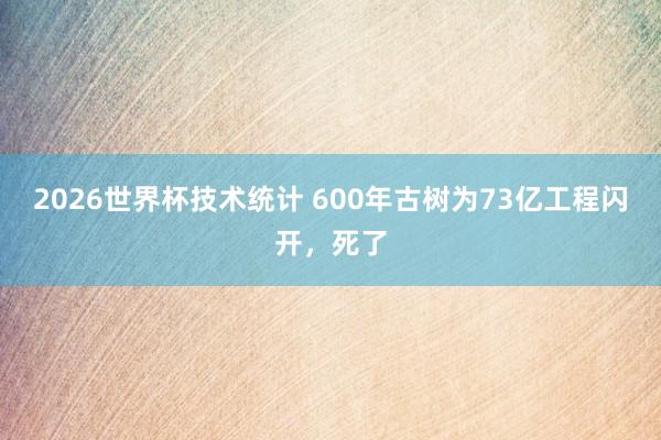 2026世界杯技术统计 600年古树为73亿工程闪开，死了