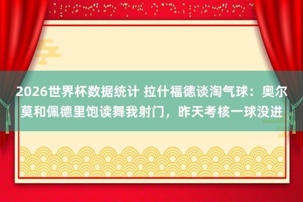 2026世界杯数据统计 拉什福德谈淘气球：奥尔莫和佩德里饱读舞我射门，昨天考核一球没进