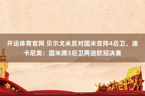开运体育官网 贝尔戈米反对国米变阵4后卫，迪卡尼奥：国米踢3后卫两进欧冠决赛
