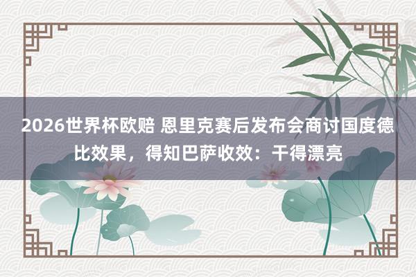 2026世界杯欧赔 恩里克赛后发布会商讨国度德比效果，得知巴萨收效：干得漂亮