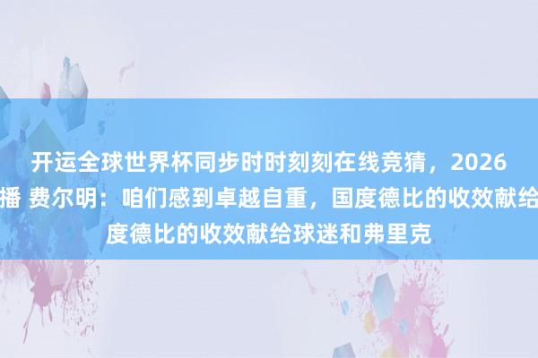 开运全球世界杯同步时时刻刻在线竞猜，2026世界杯文字直播 费尔明：咱们感到卓越自重，国度德比的收效献给球迷和弗里克