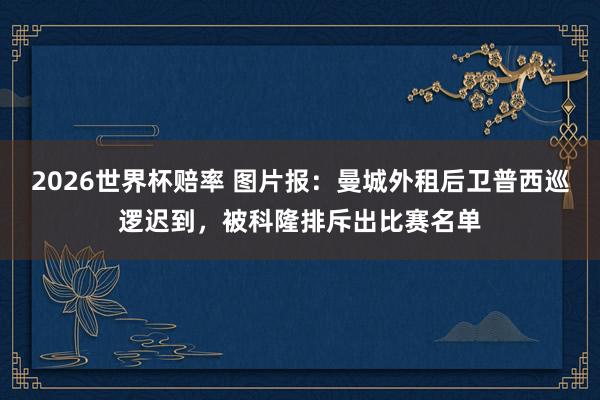 2026世界杯赔率 图片报：曼城外租后卫普西巡逻迟到，被科隆排斥出比赛名单