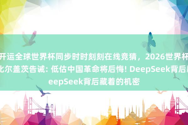 开运全球世界杯同步时时刻刻在线竞猜，2026世界杯文字直播 比尔盖茨告诫: 低估中国革命将后悔! DeepSeek背后藏着的机密