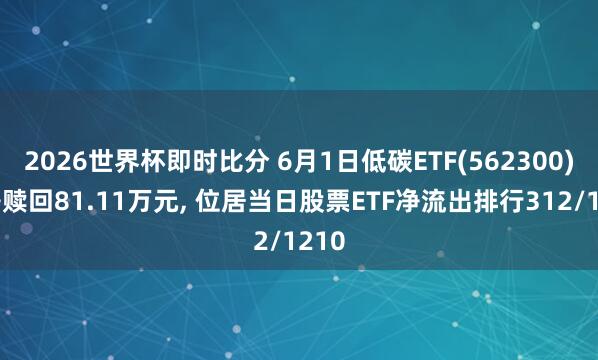 2026世界杯即时比分 6月1日低碳ETF(562300)遭净赎回81.11万元， 位居当日股票ETF净流出排行312/1210