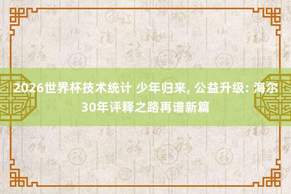 2026世界杯技术统计 少年归来， 公益升级: 海尔30年评释之路再谱新篇