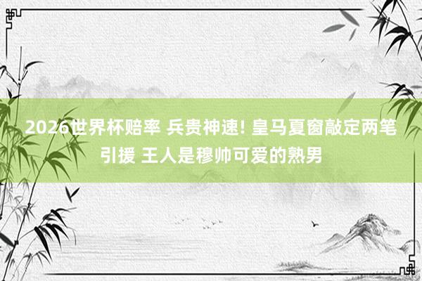 2026世界杯赔率 兵贵神速! 皇马夏窗敲定两笔引援 王人是穆帅可爱的熟男