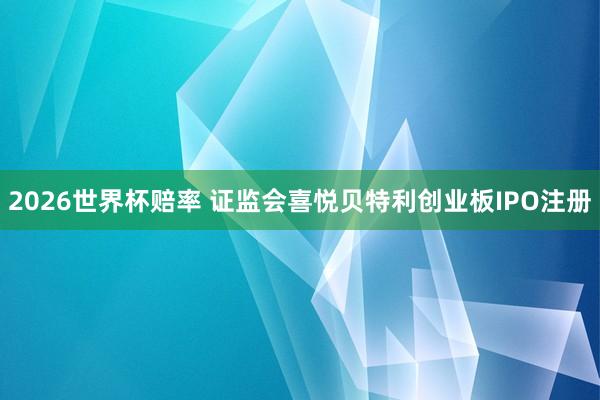 2026世界杯赔率 证监会喜悦贝特利创业板IPO注册