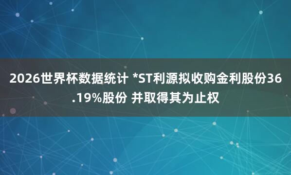 2026世界杯数据统计 *ST利源拟收购金利股份36.19%股份 并取得其为止权