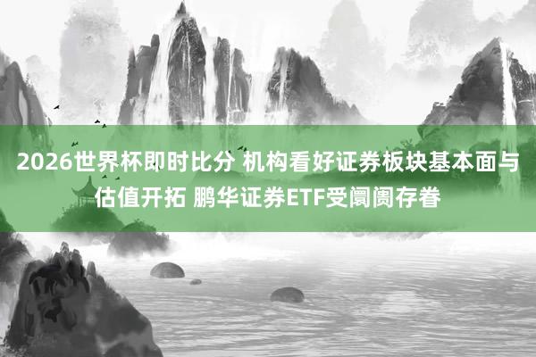 2026世界杯即时比分 机构看好证券板块基本面与估值开拓 鹏华证券ETF受阛阓存眷