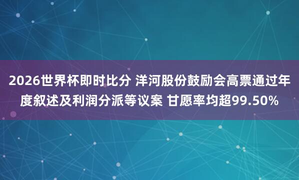 2026世界杯即时比分 洋河股份鼓励会高票通过年度叙述及利润分派等议案 甘愿率均超99.50%
