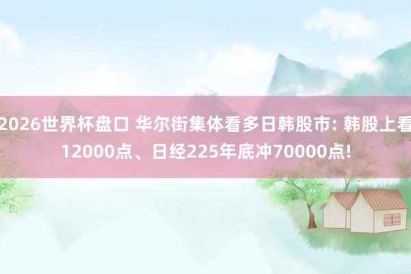 2026世界杯盘口 华尔街集体看多日韩股市: 韩股上看12000点、日经225年底冲70000点!