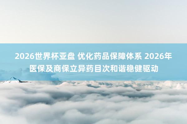 2026世界杯亚盘 优化药品保障体系 2026年医保及商保立异药目次和谐稳健驱动