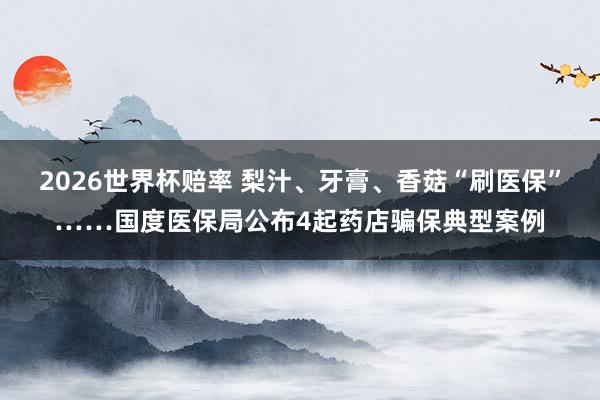 2026世界杯赔率 梨汁、牙膏、香菇“刷医保”……国度医保局公布4起药店骗保典型案例