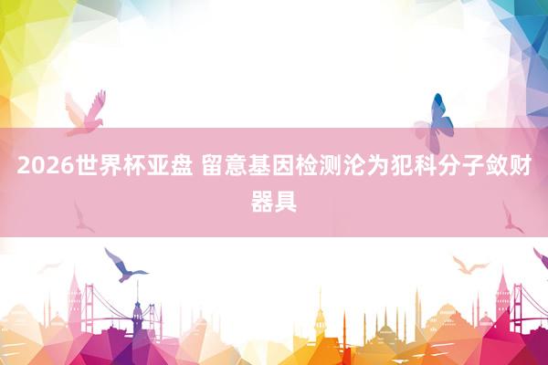 2026世界杯亚盘 留意基因检测沦为犯科分子敛财器具