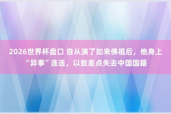 2026世界杯盘口 自从演了如来佛祖后，他身上“异事”连连，以致差点失去中国国籍