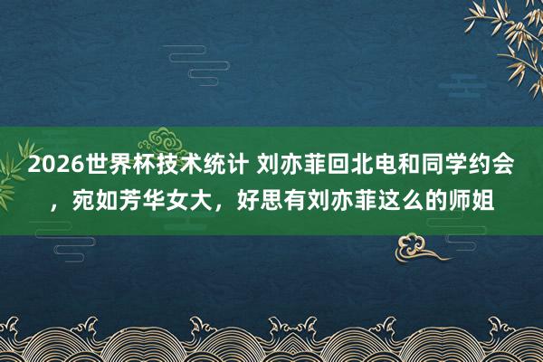 2026世界杯技术统计 刘亦菲回北电和同学约会，宛如芳华女大