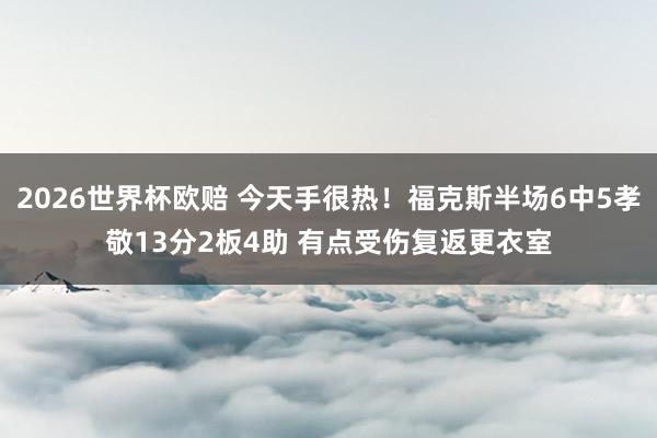2026世界杯欧赔 今天手很热！福克斯半场6中5孝敬13分2板4助 有点受伤复返更衣室