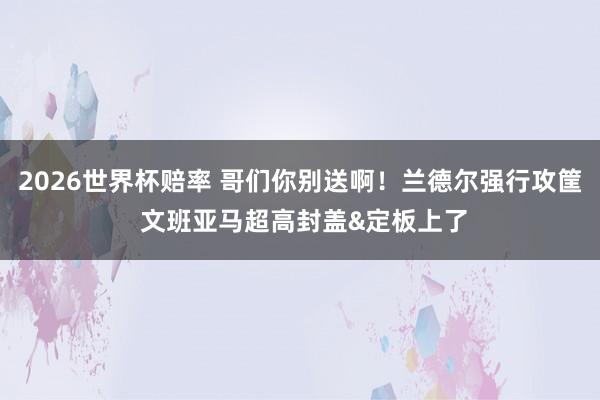 2026世界杯赔率 哥们你别送啊！兰德尔强行攻筐 文班亚马超高封盖&定板上了