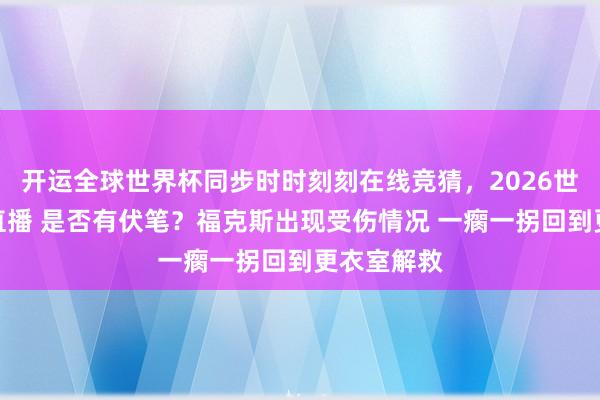 开运全球世界杯同步时时刻刻在线竞猜，2026世界杯文字直播 是否有伏笔？福克斯出现受伤情况 一瘸一拐回到更衣室解救