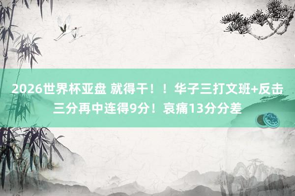 2026世界杯亚盘 就得干！！华子三打文班+反击三分再中连得9分！哀痛13分分差
