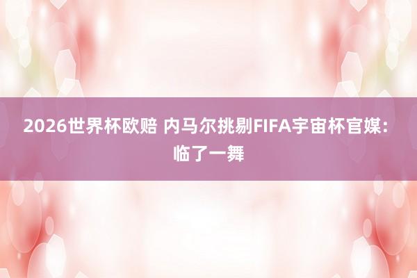 2026世界杯欧赔 内马尔挑剔FIFA宇宙杯官媒: 临了一舞