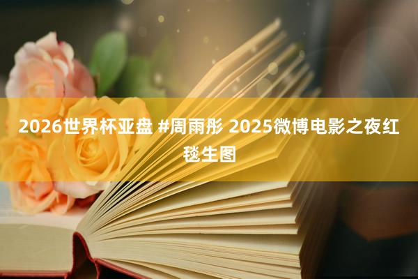 2026世界杯亚盘 #周雨彤 2025微博电影之夜红毯生图