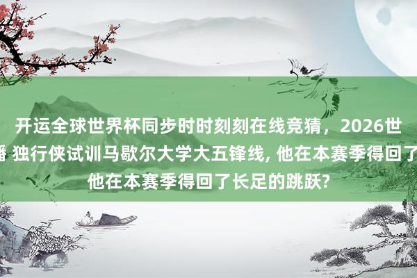 开运全球世界杯同步时时刻刻在线竞猜，2026世界杯文字直播 独行侠试训马歇尔大学大五锋线， 他在本赛季得回了长足的跳跃?