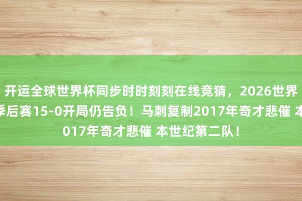 开运全球世界杯同步时时刻刻在线竞猜，2026世界杯文字直播 季后赛15-0开局仍告负！马刺复制2017年奇才悲催 本世纪第二队！