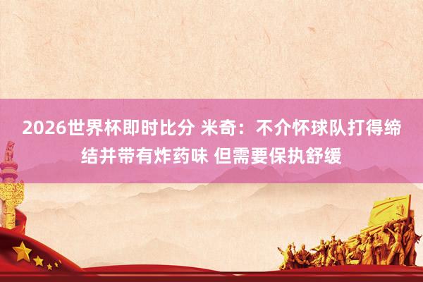 2026世界杯即时比分 米奇:不介怀球队打得缔结并带有炸药味 但需要保执舒缓