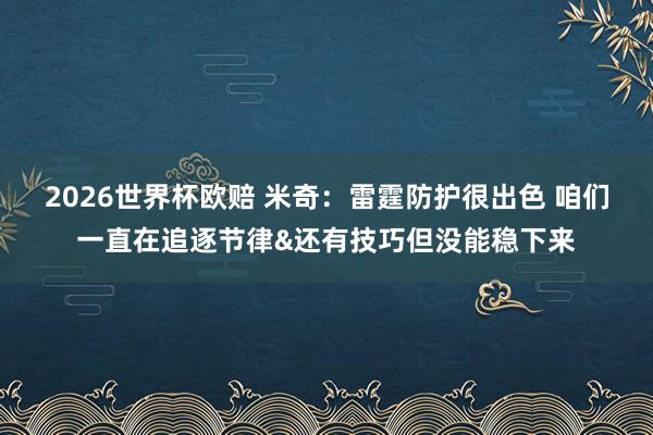 2026世界杯欧赔 米奇：雷霆防护很出色 咱们一直在追逐节律&还有技巧但没能稳下来