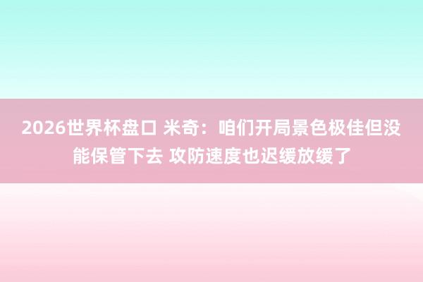 2026世界杯盘口 米奇：咱们开局景色极佳但没能保管下去 攻防速度也迟缓放缓了