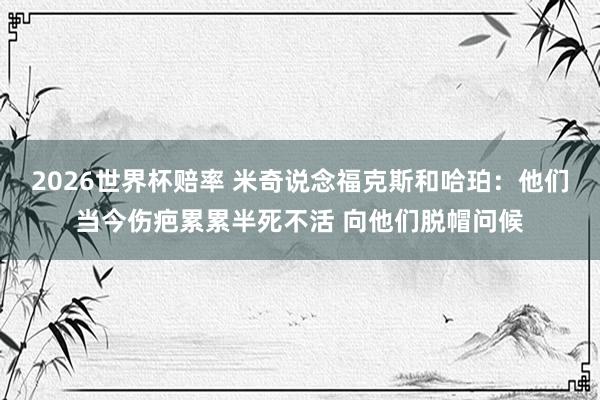 2026世界杯赔率 米奇说念福克斯和哈珀:他们当今伤疤累累半死不活 向他们脱帽问候