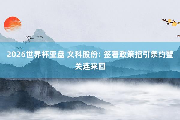 2026世界杯亚盘 文科股份: 签署政策招引条约暨关连来回