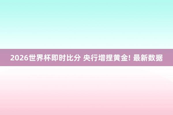 2026世界杯即时比分 央行增捏黄金! 最新数据