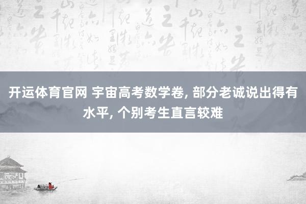 开运体育官网 宇宙高考数学卷， 部分老诚说出得有水平， 个别考生直言较难