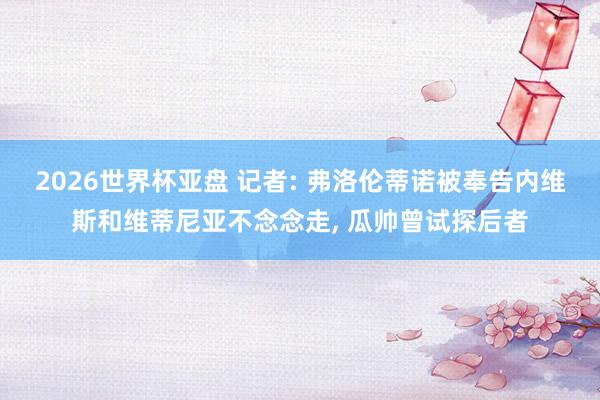 2026世界杯亚盘 记者: 弗洛伦蒂诺被奉告内维斯和维蒂尼亚不念念走， 瓜帅曾试探后者