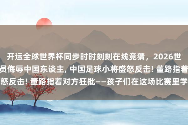 开运全球世界杯同步时时刻刻在线竞猜,2026世界杯文字直播 欧洲球员侮辱中国东谈主, 中国足球小将盛怒反击! 董路指着对方狂批——孩子们在这场比赛里学会了什么