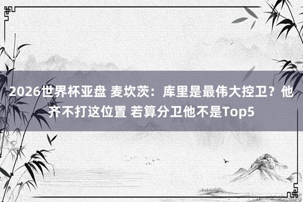 2026世界杯亚盘 麦坎茨：库里是最伟大控卫？他齐不打这位置 若算分卫他不是Top5