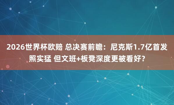 2026世界杯欧赔 总决赛前瞻：尼克斯1.7亿首发照实猛 但文班+板凳深度更被看好？