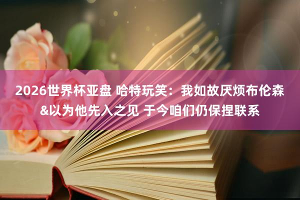 2026世界杯亚盘 哈特玩笑：我如故厌烦布伦森&以为他先入之见 于今咱们仍保捏联系