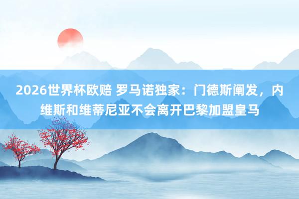 2026世界杯欧赔 罗马诺独家：门德斯阐发，内维斯和维蒂尼亚不会离开巴黎加盟皇马