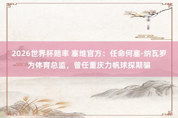 2026世界杯赔率 塞维官方:任命何塞·纳瓦罗为体育总监,曾任重庆力帆球探期骗