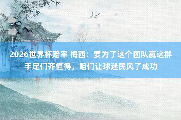2026世界杯赔率 梅西:要为了这个团队赢这群手足们齐值得,咱们让球迷民风了成功