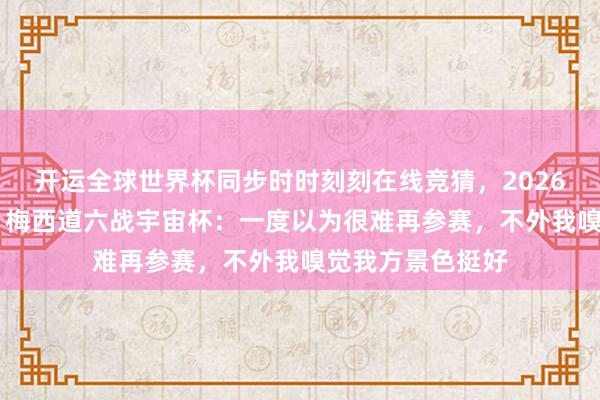开运全球世界杯同步时时刻刻在线竞猜,2026世界杯文字直播 梅西道六战宇宙杯:一度以为很难再参赛,不外我嗅觉我方景色挺好