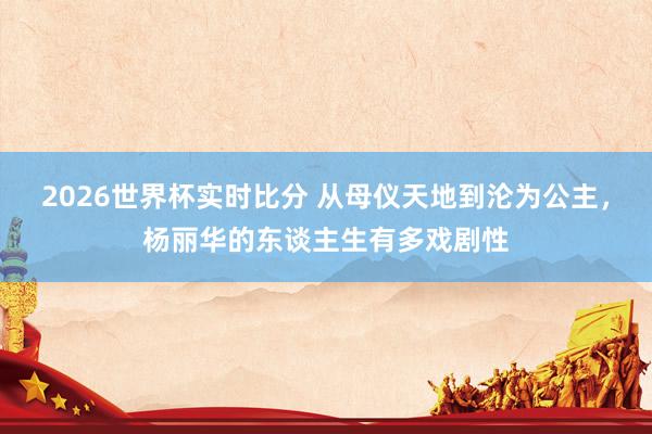 2026世界杯实时比分 从母仪天地到沦为公主,杨丽华的东谈主生有多戏剧性