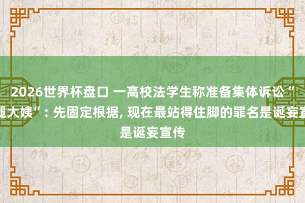 2026世界杯盘口 一高校法学生称准备集体诉讼“鹅腿大姨”: 先固定根据， 现在最站得住脚的罪名是诞妄宣传