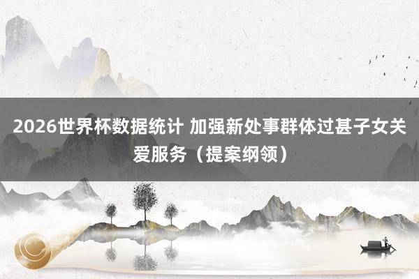 2026世界杯数据统计 加强新处事群体过甚子女关爱服务（提案纲领）