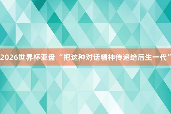 2026世界杯亚盘 “把这种对话精神传递给后生一代”