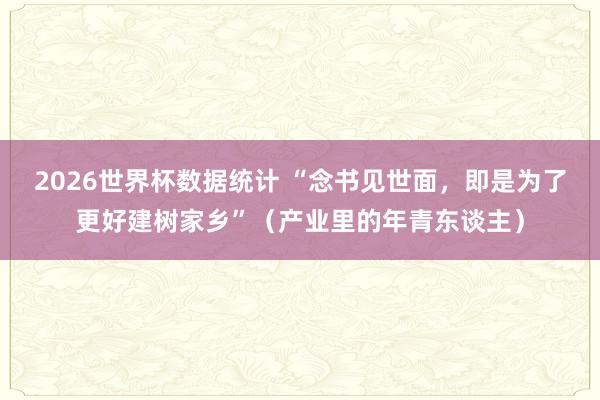 2026世界杯数据统计 “念书见世面，即是为了更好建树家乡”（产业里的年青东谈主）